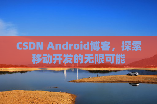 CSDN Android博客，探索移动开发的无限可能